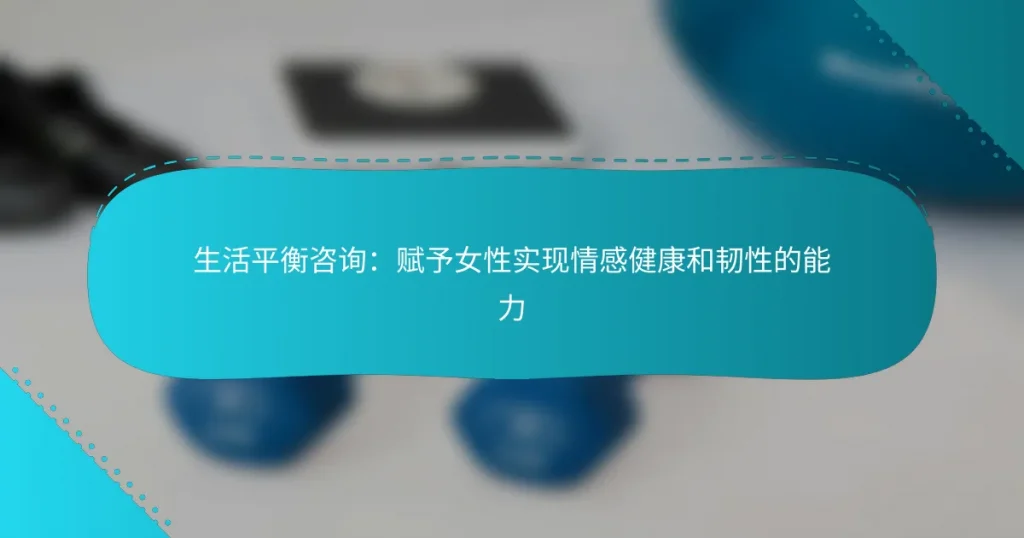 生活平衡咨询：赋予女性实现情感健康和韧性的能力