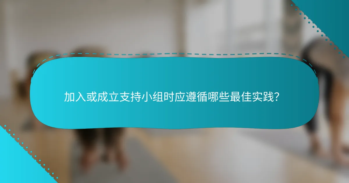 加入或成立支持小组时应遵循哪些最佳实践？