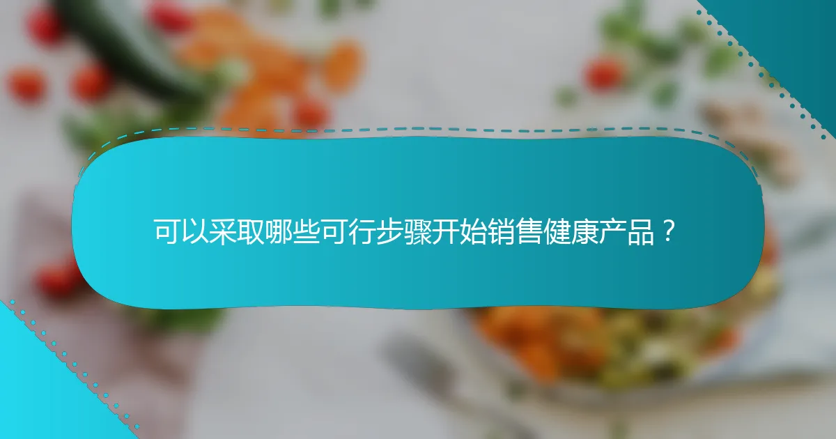 可以采取哪些可行步骤开始销售健康产品？