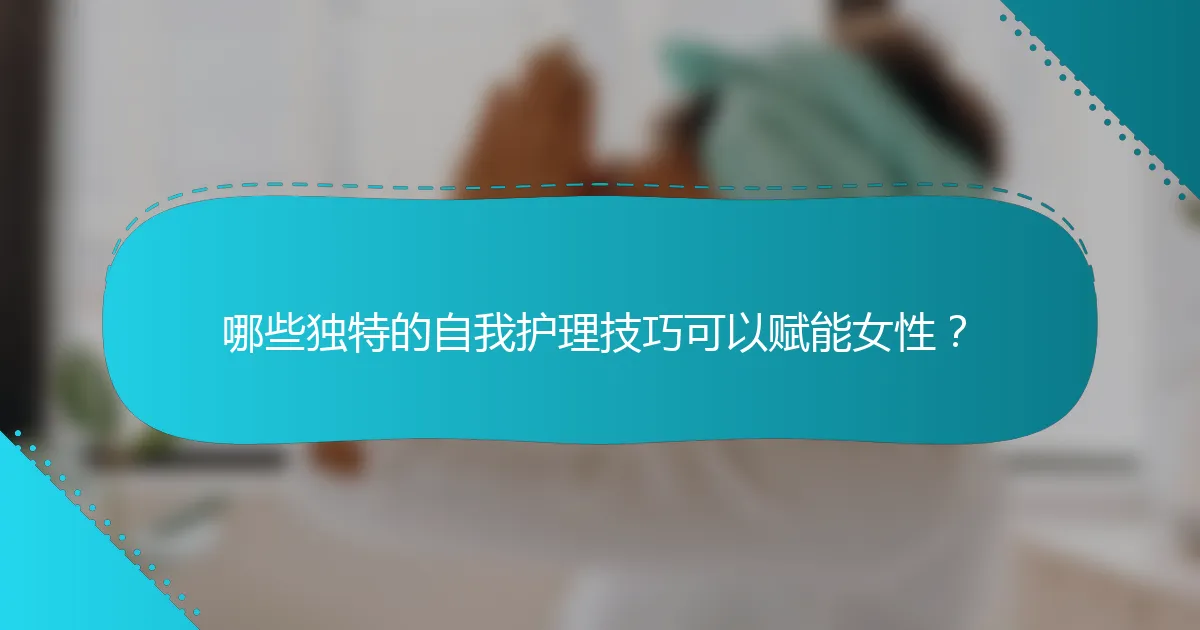 哪些独特的自我护理技巧可以赋能女性？