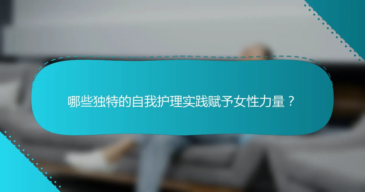 哪些独特的自我护理实践赋予女性力量？