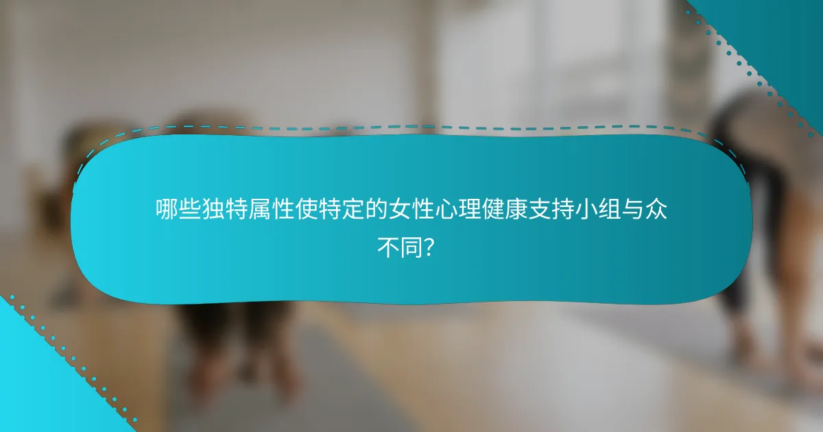 哪些独特属性使特定的女性心理健康支持小组与众不同？