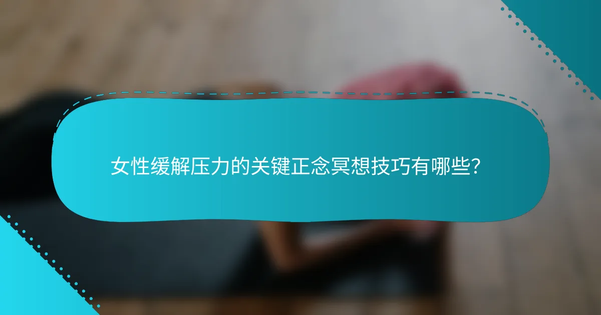 女性缓解压力的关键正念冥想技巧有哪些？