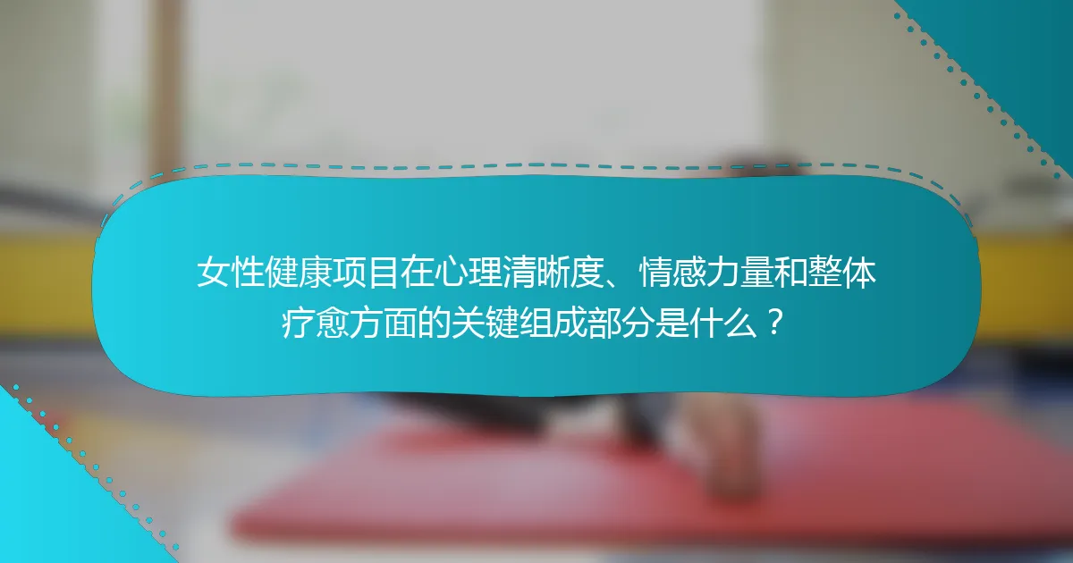 女性健康项目在心理清晰度、情感力量和整体疗愈方面的关键组成部分是什么？