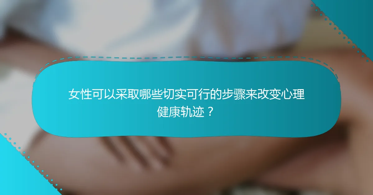 女性可以采取哪些切实可行的步骤来改变心理健康轨迹？