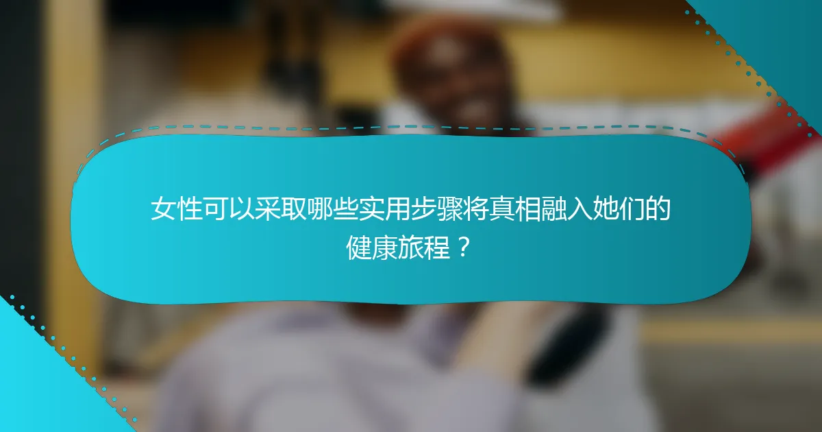 女性可以采取哪些实用步骤将真相融入她们的健康旅程？