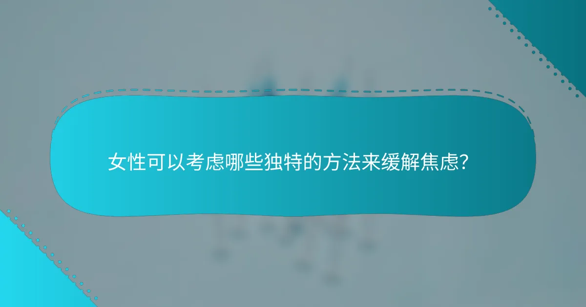 女性可以考虑哪些独特的方法来缓解焦虑？