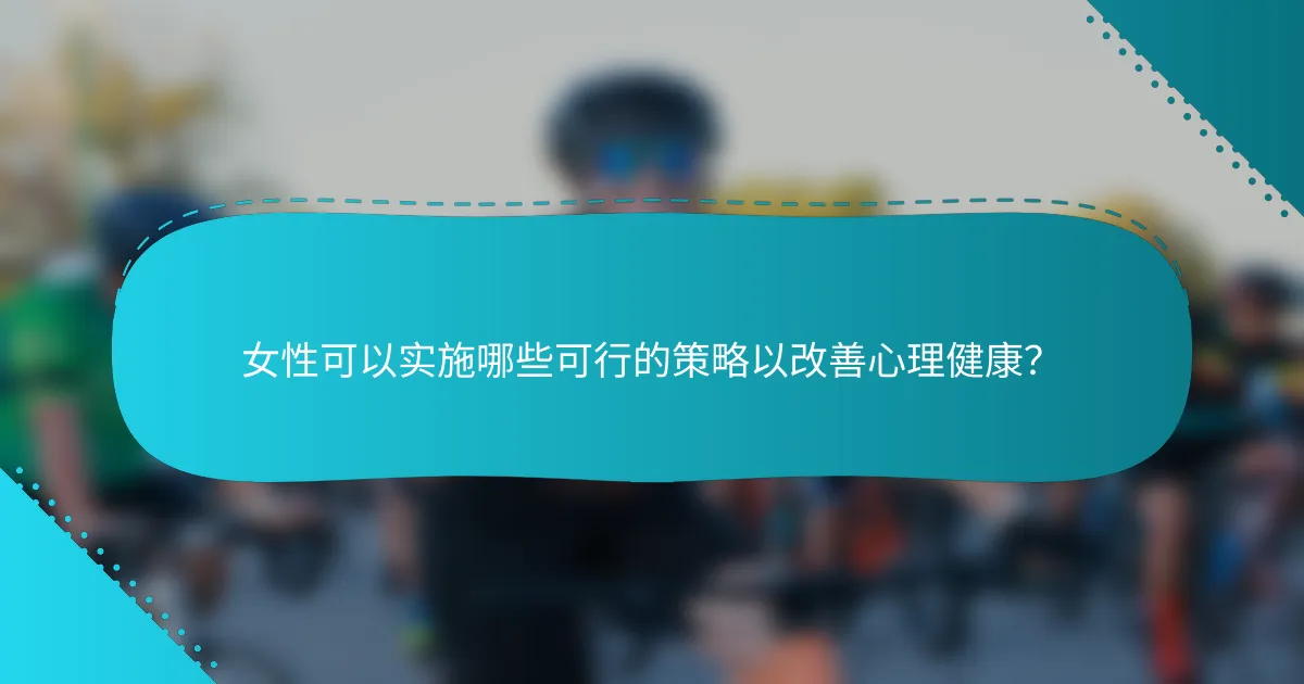 女性可以实施哪些可行的策略以改善心理健康？
