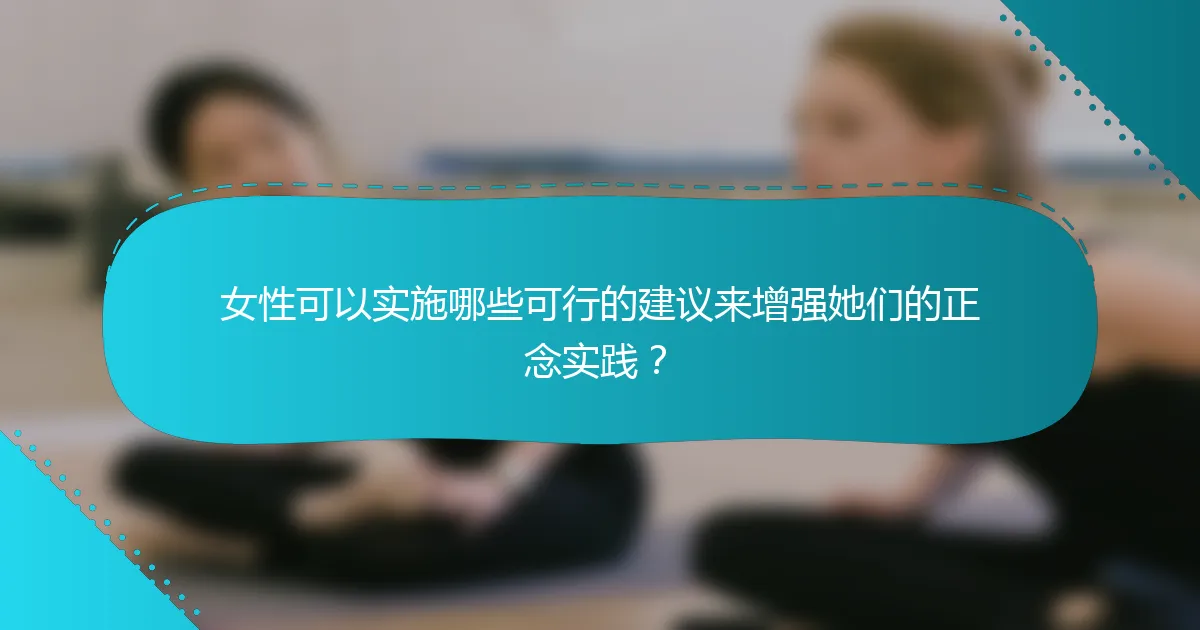 女性可以实施哪些可行的建议来增强她们的正念实践？