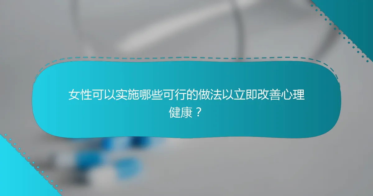 女性可以实施哪些可行的做法以立即改善心理健康？