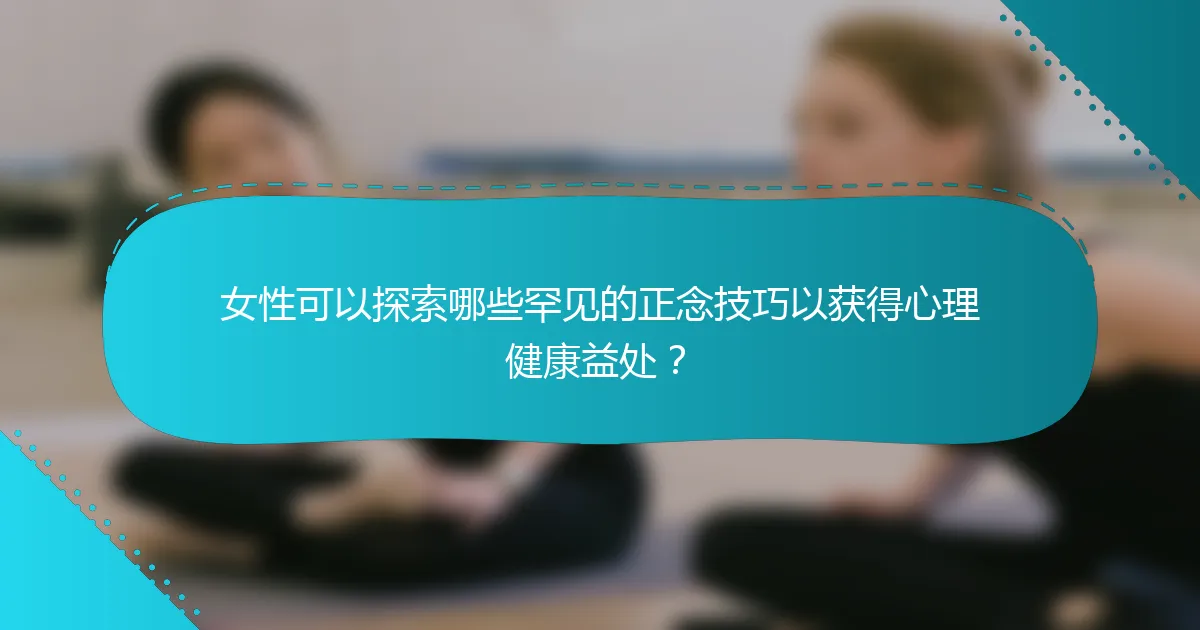 女性可以探索哪些罕见的正念技巧以获得心理健康益处？
