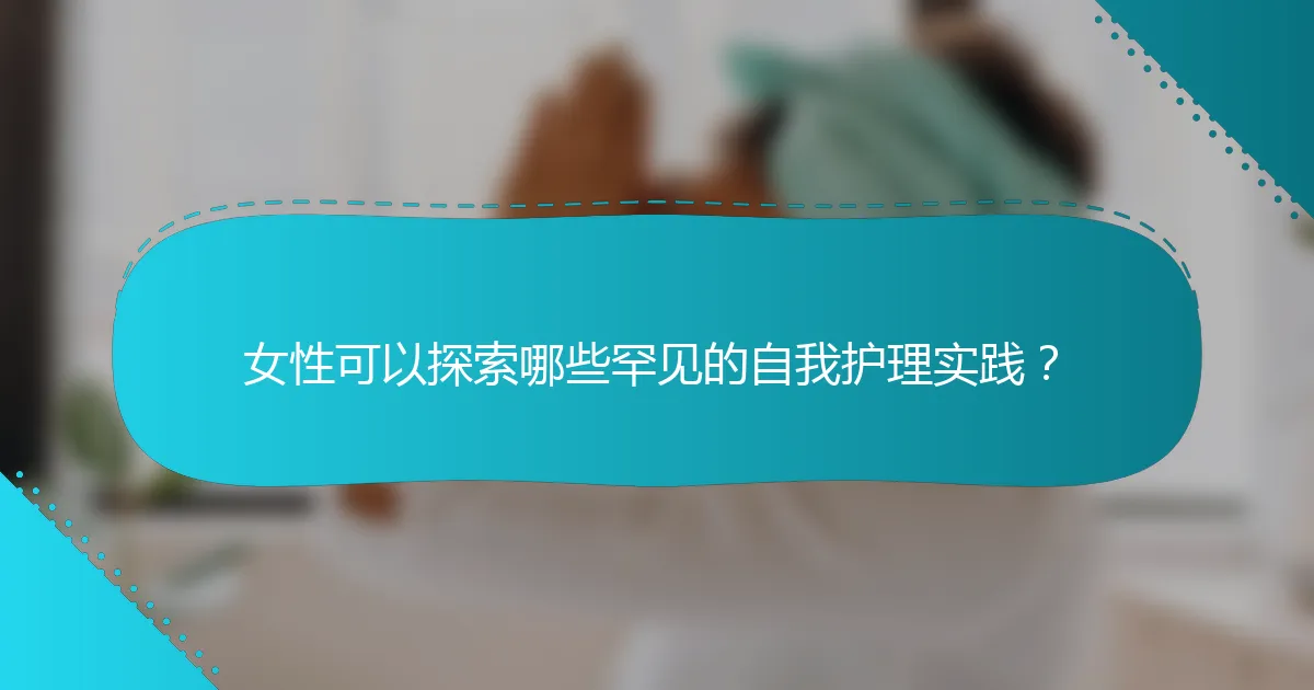 女性可以探索哪些罕见的自我护理实践？