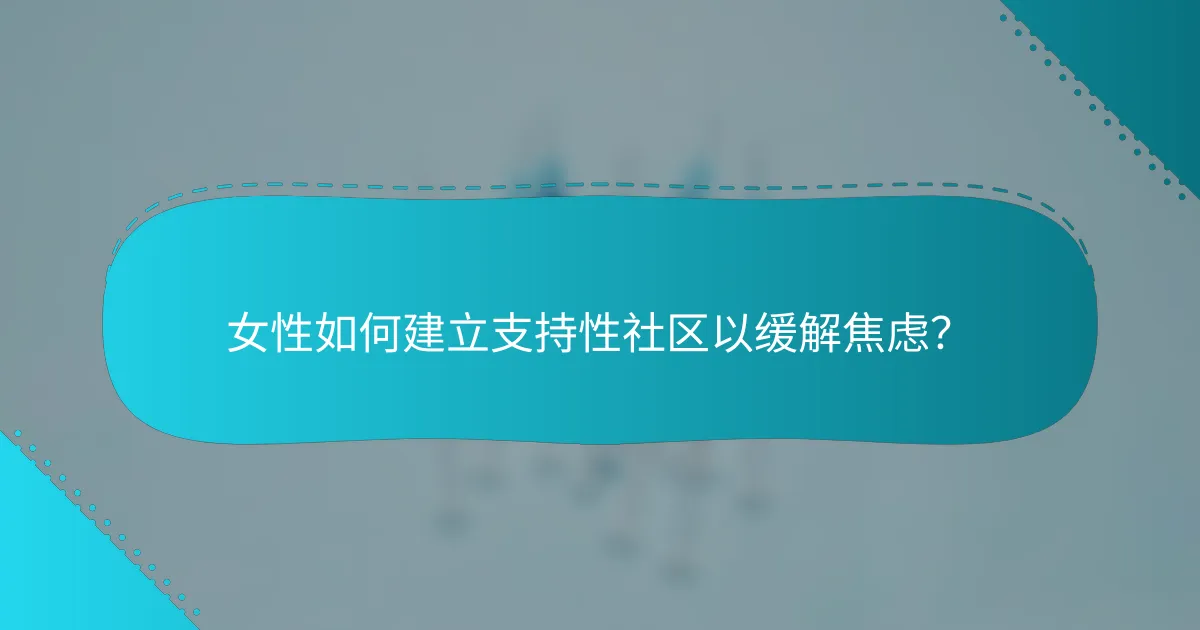女性如何建立支持性社区以缓解焦虑？