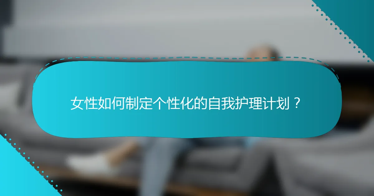 女性如何制定个性化的自我护理计划？