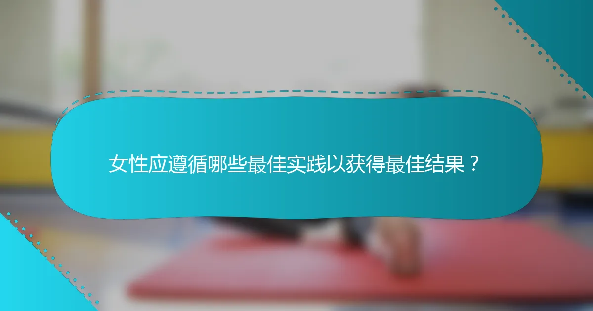 女性应遵循哪些最佳实践以获得最佳结果？