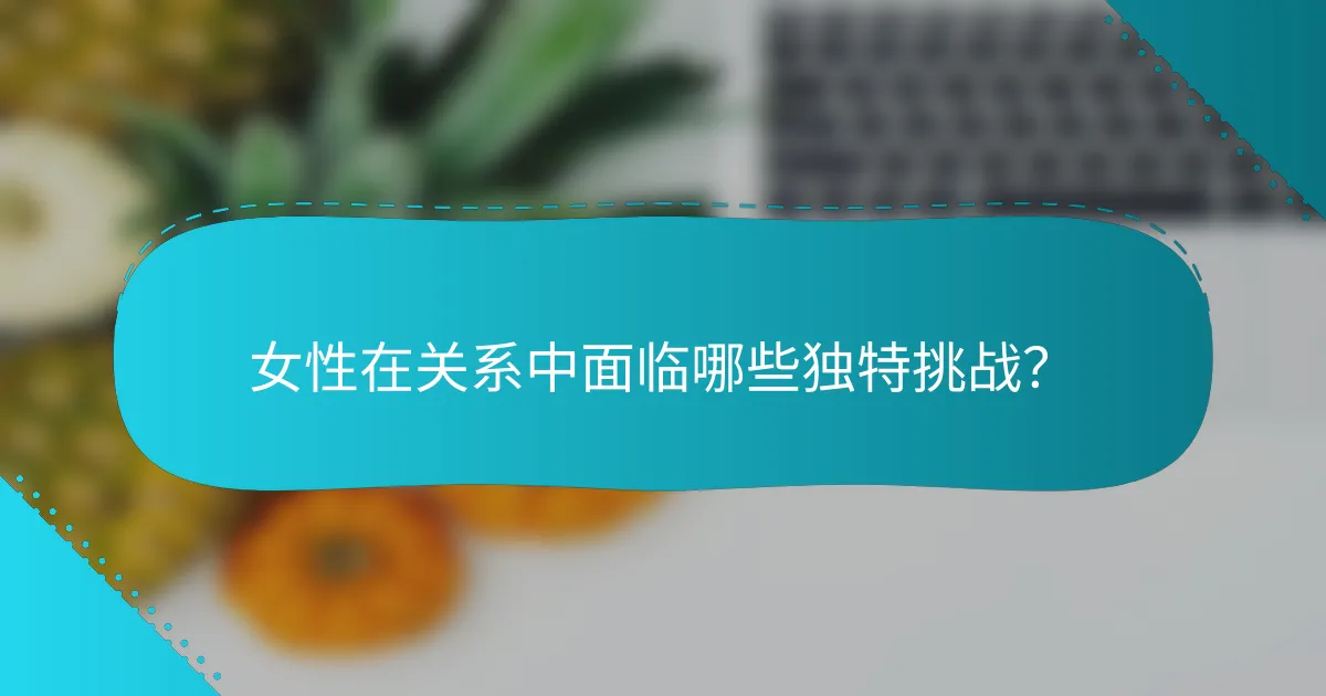 女性在关系中面临哪些独特挑战？