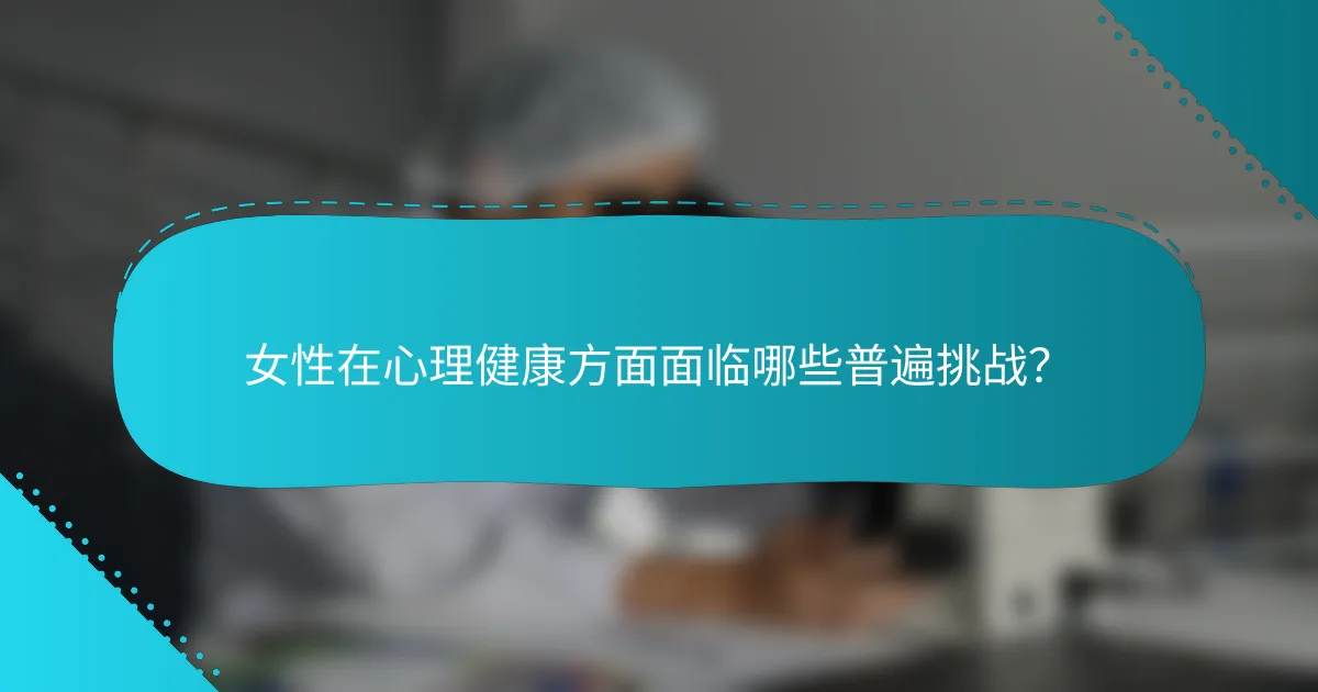 女性在心理健康方面面临哪些普遍挑战？