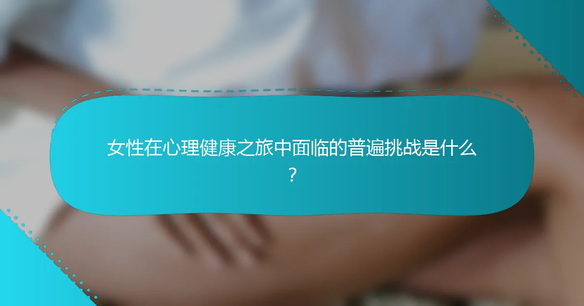 女性在心理健康之旅中面临的普遍挑战是什么？