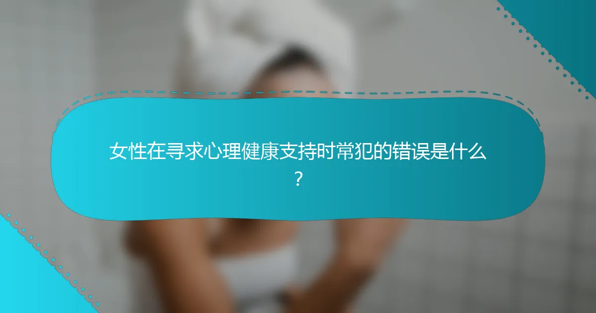 女性在寻求心理健康支持时常犯的错误是什么？