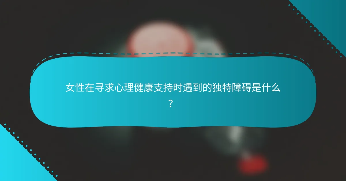 女性在寻求心理健康支持时遇到的独特障碍是什么？