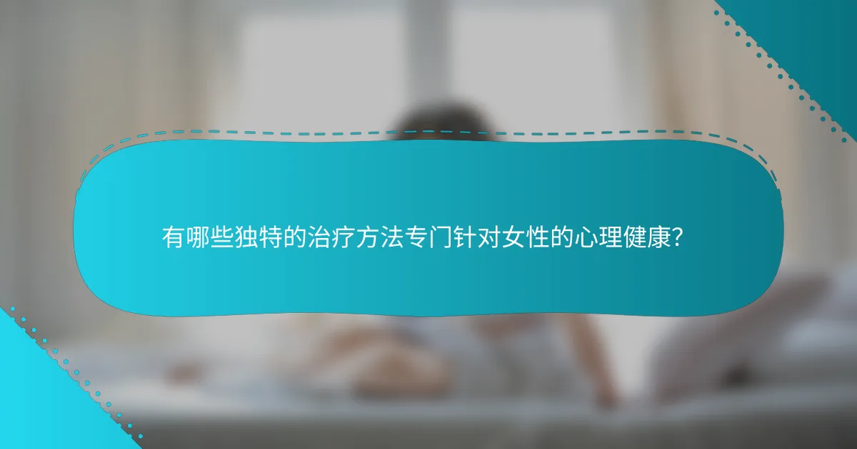 有哪些独特的治疗方法专门针对女性的心理健康？