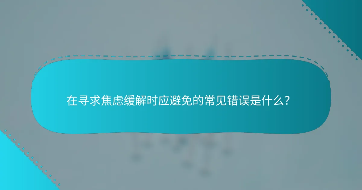 在寻求焦虑缓解时应避免的常见错误是什么？