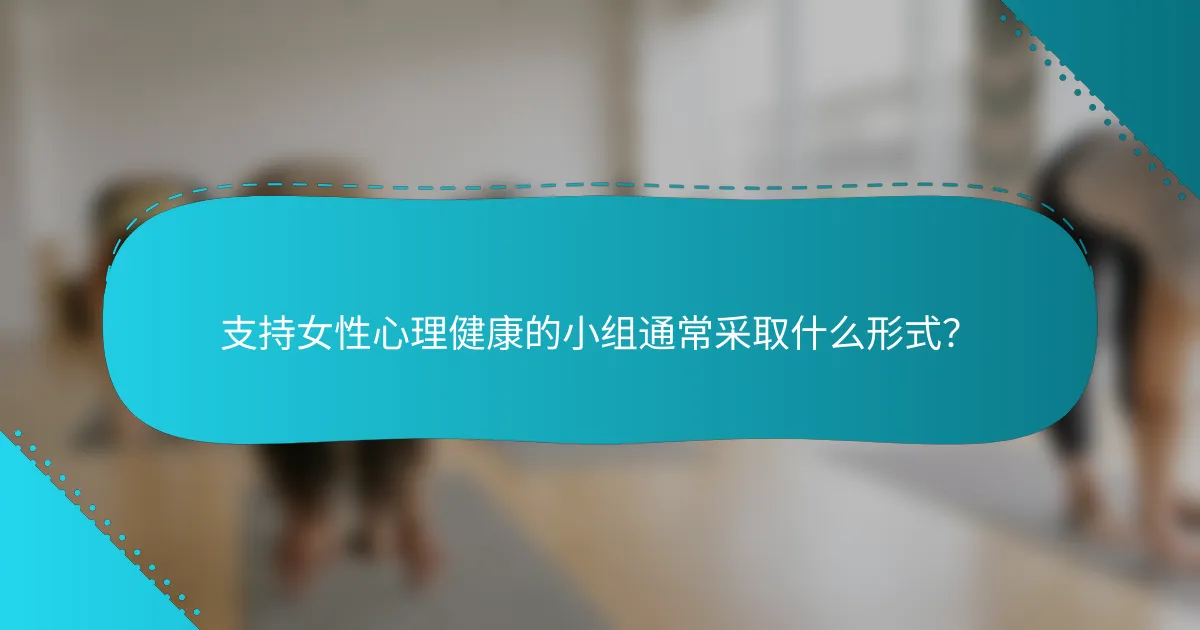 支持女性心理健康的小组通常采取什么形式？